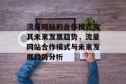流量网站的合作模式及其未来发展趋势,流量网站合作模式与未来发展趋势分析 流量网站的合作模式及其未来发展趋势,流量网站合作模式与未来发展趋势分析