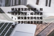嫡女重生游戏攻略,如何步步为营,成功逆袭?,嫡女重生游戏攻略,一步步打遍皇宫的道路