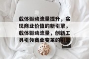 载体驱动流量提升，实现商业价值的新引擎，载体驱动流量，创新工具引领商业变革的引擎