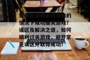 如何在没有游戏攻略的情况下成功通关游戏?误区及解决之道,如何顺利过关游戏,避开常见误区并取得成功! 如何在没有游戏攻略的情况下成功通关游戏?误区及解决之道,如何顺利过关游戏,避开常见误区并取得成功!