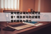 亚马逊店铺如何提升流量?提高亚马逊店铺流量的策略与技巧