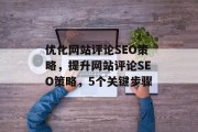 优化网站评论SEO策略,提升网站评论SEO策略,5个关键步骤 优化网站评论SEO策略,提升网站评论SEO策略,5个关键步骤