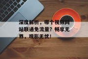 深度解析,哪个视频网站联通免流量?畅享无界,观影无忧! 深度解析,哪个视频网站联通免流量?畅享无界,观影无忧!