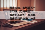 游戏攻略，如何编写一个TNT（恐怖袭击）游戏的小说？，写恐怖袭击游戏的小说，一步步指南