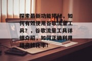 探索最新功能揭秘,如何有效使用谷歌流量工具?,谷歌流量工具详细介绍,如何正确利用提高转化率! 探索最新功能揭秘,如何有效使用谷歌流量工具?,谷歌流量工具详细介绍,如何正确利用提高转化率!