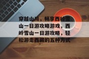 穿越山川,畅享西岭雪山一日游攻略游戏,西岭雪山一日游攻略,轻松游走西藏的五种方式 穿越山川,畅享西岭雪山一日游攻略游戏,西岭雪山一日游攻略,轻松游走西藏的五种方式