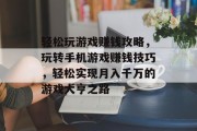 轻松玩游戏赚钱攻略,玩转手机游戏赚钱技巧,轻松实现月入千万的游戏大亨之路 轻松玩游戏赚钱攻略,玩转手机游戏赚钱技巧,轻松实现月入千万的游戏大亨之路