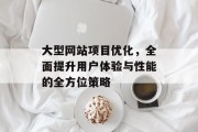 大型网站项目优化,全面提升用户体验与性能的全方位策略 大型网站项目优化,全面提升用户体验与性能的全方位策略