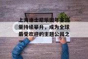 上海迪士尼乐园年客流量持续攀升，成为全球最受欢迎的主题公园之一