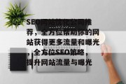 SEO网站优化公司推荐,全方位帮助你的网站获得更多流量和曝光,全方位SEO策略,提升网站流量与曝光 SEO网站优化公司推荐,全方位帮助你的网站获得更多流量和曝光,全方位SEO策略,提升网站流量与曝光