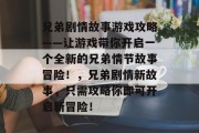 兄弟剧情故事游戏攻略——让游戏带你开启一个全新的兄弟情节故事冒险!,兄弟剧情新故事,只需攻略你即可开启新冒险! 兄弟剧情故事游戏攻略——让游戏带你开启一个全新的兄弟情节故事冒险!,兄弟剧情新故事,只需攻略你即可开启新冒险!