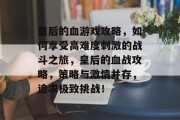 皇后的血游戏攻略,如何享受高难度刺激的战斗之旅,皇后的血战攻略,策略与激情并存,追求极致挑战! 皇后的血游戏攻略,如何享受高难度刺激的战斗之旅,皇后的血战攻略,策略与激情并存,追求极致挑战!