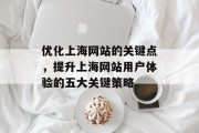 优化上海网站的关键点,提升上海网站用户体验的五大关键策略 优化上海网站的关键点,提升上海网站用户体验的五大关键策略