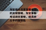 淘宝提升流量客服电话的关键策略，淘宝客服电话调优策略，提高转化率的金钥匙