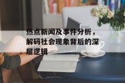 热点新闻及事件分析，解码社会现象背后的深层逻辑