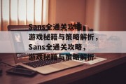Sans全通关攻略,游戏秘籍与策略解析,Sans全通关攻略,游戏秘籍与策略解析 Sans全通关攻略,游戏秘籍与策略解析,Sans全通关攻略,游戏秘籍与策略解析