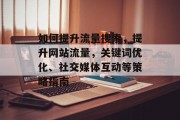 如何提升流量搜索,提升网站流量,关键词优化、社交媒体互动等策略指南 如何提升流量搜索,提升网站流量,关键词优化、社交媒体互动等策略指南