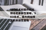 SEO技术对提升网站排名的革新性策略,SEO技术,提升网站排名的革新性策略 SEO技术对提升网站排名的革新性策略,SEO技术,提升网站排名的革新性策略