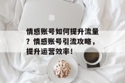 情感账号如何提升流量?情感账号引流攻略,提升运营效率! 情感账号如何提升流量?情感账号引流攻略,提升运营效率!