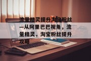 流量精灵提升淘宝粉丝—从阿里巴巴视角，流量精灵，淘宝粉丝提升攻略