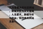 人流量最大的社区网站,数据分析与优化策略,人流量大、数据分析与优化,如何提高网站流量? 人流量最大的社区网站,数据分析与优化策略,人流量大、数据分析与优化,如何提高网站流量?