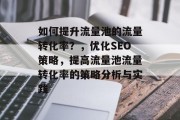 如何提升流量池的流量转化率?,优化SEO策略,提高流量池流量转化率的策略分析与实践 如何提升流量池的流量转化率?,优化SEO策略,提高流量池流量转化率的策略分析与实践