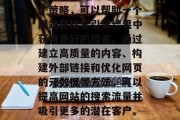 SEO(搜索引擎优化)是一种有效的网络推广策略,可以帮助一个网站在搜索引擎结果中获得更好的排名。通过建立高质量的内容、构建外部链接和优化网页的元数据等方法,可以提高网站的搜索流量并吸引更多的潜在客户。,SEO策略,提升网站排名与流量 SEO(搜索引擎优化)是一种有效的网络推广策略,可以帮助一个网站在搜索引擎结果中获得更好的排名。通过建立高质量的内容、构建外部链接和优化网页的元数据等方法,可以提高网站的搜索流量并吸引更多的潜在客户。,SEO策略,提升网站排名与流量