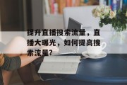 提升直播搜索流量,直播大曝光,如何提高搜索流量? 提升直播搜索流量,直播大曝光,如何提高搜索流量?