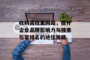 收购高权重网站,提升企业品牌影响力与搜索引擎排名的绝佳策略 收购高权重网站,提升企业品牌影响力与搜索引擎排名的绝佳策略
