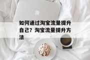 如何通过淘宝流量提升自己?淘宝流量提升方法 如何通过淘宝流量提升自己?淘宝流量提升方法