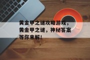 黄金甲之谜攻略游戏,黄金甲之谜,神秘答案等你来解! 黄金甲之谜攻略游戏,黄金甲之谜,神秘答案等你来解!