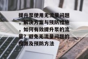 提升泵使用无流量问题,解决方案与预防措施,如何有效提升泵的流量?避免无流量问题的根源及预防方法 提升泵使用无流量问题,解决方案与预防措施,如何有效提升泵的流量?避免无流量问题的根源及预防方法