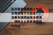 在流量充值网站上如何合理使用个人信息?,流量充值网站安全使用,谨防个人信息泄露四大风险 在流量充值网站上如何合理使用个人信息?,流量充值网站安全使用,谨防个人信息泄露四大风险