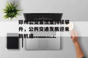 郑州公交客流量持续攀升,公共交通发展迎来新机遇 郑州公交客流量持续攀升,公共交通发展迎来新机遇