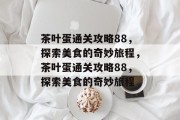 茶叶蛋通关攻略88,探索美食的奇妙旅程,茶叶蛋通关攻略88,探索美食的奇妙旅程 茶叶蛋通关攻略88,探索美食的奇妙旅程,茶叶蛋通关攻略88,探索美食的奇妙旅程
