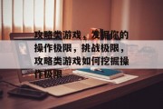 攻略类游戏，发掘你的操作极限，挑战极限，攻略类游戏如何挖掘操作极限
