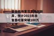 蒙自机场客流量再创新高,预计2023年旅客吞吐量突破100万人次 蒙自机场客流量再创新高,预计2023年旅客吞吐量突破100万人次