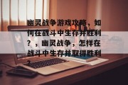 幽灵战争游戏攻略,如何在战斗中生存并胜利?,幽灵战争,怎样在战斗中生存并取得胜利? 幽灵战争游戏攻略,如何在战斗中生存并胜利?,幽灵战争,怎样在战斗中生存并取得胜利?