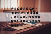 庐山攻略游戏攻略 - 独特的庐山旅行体验,庐山攻略,独家游戏攻略!独特旅行体验等你来玩 庐山攻略游戏攻略 - 独特的庐山旅行体验,庐山攻略,独家游戏攻略!独特旅行体验等你来玩