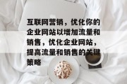 互联网营销，优化你的企业网站以增加流量和销售，优化企业网站，提高流量和销售的关键策略