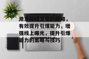 激发在线流量的策略,有效提升引爆能力,增强线上曝光,提升引爆能力的策略与技巧 激发在线流量的策略,有效提升引爆能力,增强线上曝光,提升引爆能力的策略与技巧