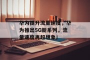 华为提升流量速度,华为推出5G新系列,流量速度再超想象! 华为提升流量速度,华为推出5G新系列,流量速度再超想象!