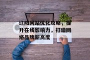 辽阳网站优化攻略,提升在线影响力,打造网络品牌新高度 辽阳网站优化攻略,提升在线影响力,打造网络品牌新高度