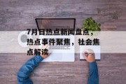 7月日热点新闻盘点，热点事件聚焦，社会焦点解读
