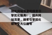 提升网站流量的搜索引擎优化服务！，提升网站流量，搜索引擎优化服务全方位指导