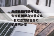 淘宝直播问提升流量，淘宝直播提高流量攻略: 有效激发销售潜力的技巧分享