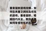 妻妾皆醉游戏攻略,如何在夫妻之间玩出欢乐的游戏,妻妾皆醉,婚姻技巧大全,教你夫妻如何享受欢乐的互动 妻妾皆醉游戏攻略,如何在夫妻之间玩出欢乐的游戏,妻妾皆醉,婚姻技巧大全,教你夫妻如何享受欢乐的互动