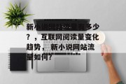 新小说网站流量有多少?,互联网阅读量变化趋势, 新小说网站流量如何? 新小说网站流量有多少?,互联网阅读量变化趋势, 新小说网站流量如何?