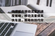 快速提升移动流量的速度策略,移动流量提高快车道,策略和技巧分析 快速提升移动流量的速度策略,移动流量提高快车道,策略和技巧分析