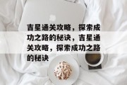 吉星通关攻略,探索成功之路的秘诀,吉星通关攻略,探索成功之路的秘诀 吉星通关攻略,探索成功之路的秘诀,吉星通关攻略,探索成功之路的秘诀